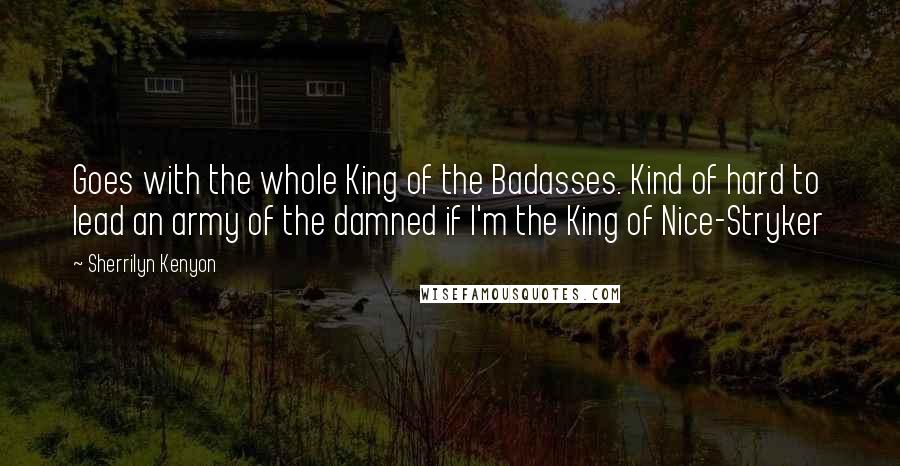 Sherrilyn Kenyon Quotes: Goes with the whole King of the Badasses. Kind of hard to lead an army of the damned if I'm the King of Nice-Stryker