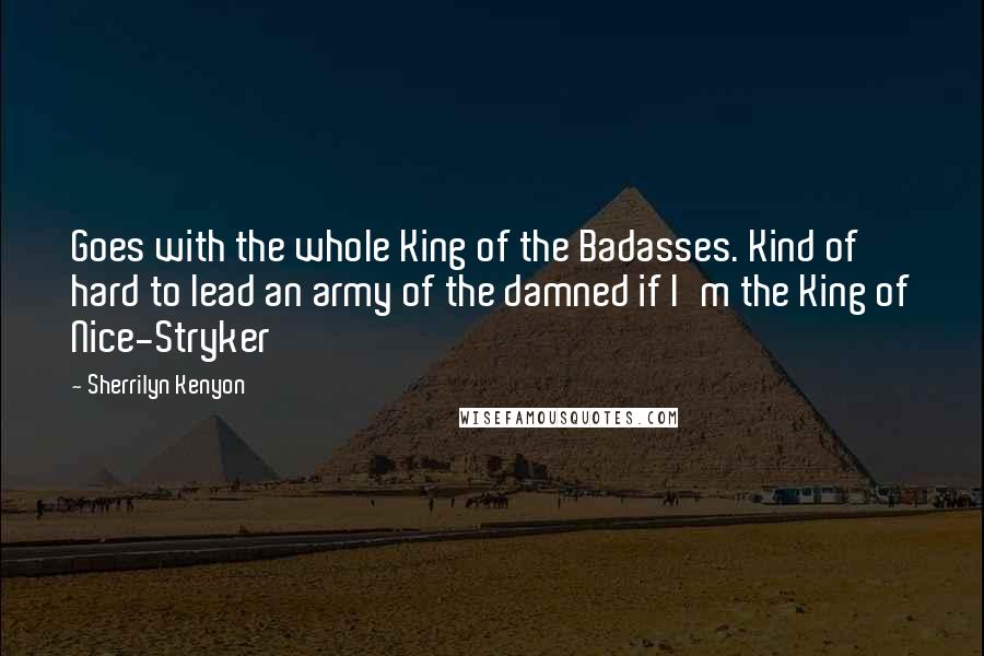 Sherrilyn Kenyon Quotes: Goes with the whole King of the Badasses. Kind of hard to lead an army of the damned if I'm the King of Nice-Stryker