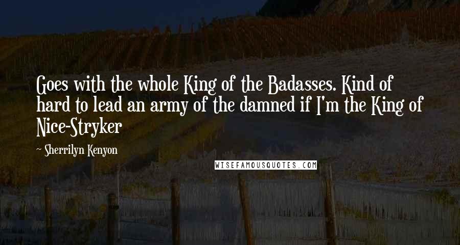 Sherrilyn Kenyon Quotes: Goes with the whole King of the Badasses. Kind of hard to lead an army of the damned if I'm the King of Nice-Stryker