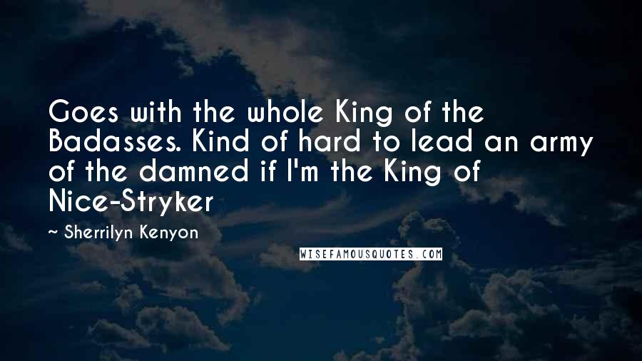 Sherrilyn Kenyon Quotes: Goes with the whole King of the Badasses. Kind of hard to lead an army of the damned if I'm the King of Nice-Stryker