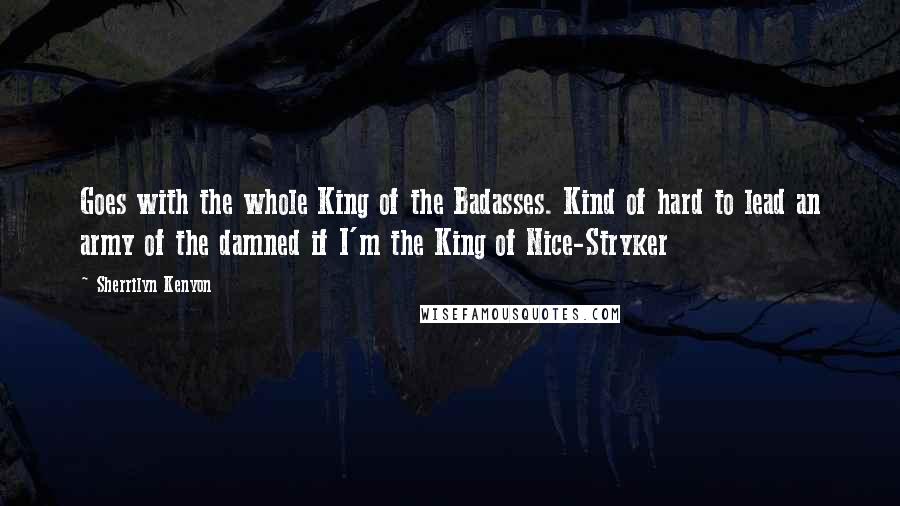 Sherrilyn Kenyon Quotes: Goes with the whole King of the Badasses. Kind of hard to lead an army of the damned if I'm the King of Nice-Stryker