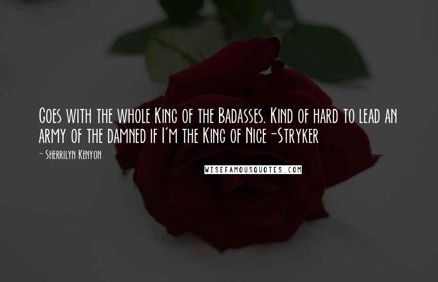 Sherrilyn Kenyon Quotes: Goes with the whole King of the Badasses. Kind of hard to lead an army of the damned if I'm the King of Nice-Stryker