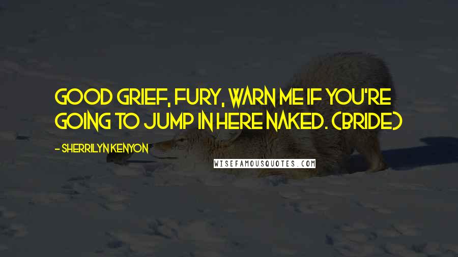 Sherrilyn Kenyon Quotes: Good grief, Fury, warn me if you're going to jump in here naked. (Bride)