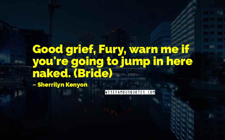 Sherrilyn Kenyon Quotes: Good grief, Fury, warn me if you're going to jump in here naked. (Bride)