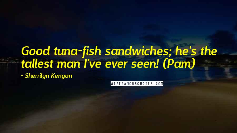 Sherrilyn Kenyon Quotes: Good tuna-fish sandwiches; he's the tallest man I've ever seen! (Pam)