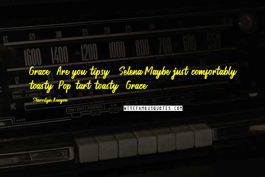 Sherrilyn Kenyon Quotes: Grace? Are you tipsy? (Selena)Maybe just comfortably toasty. Pop tart toasty. (Grace)