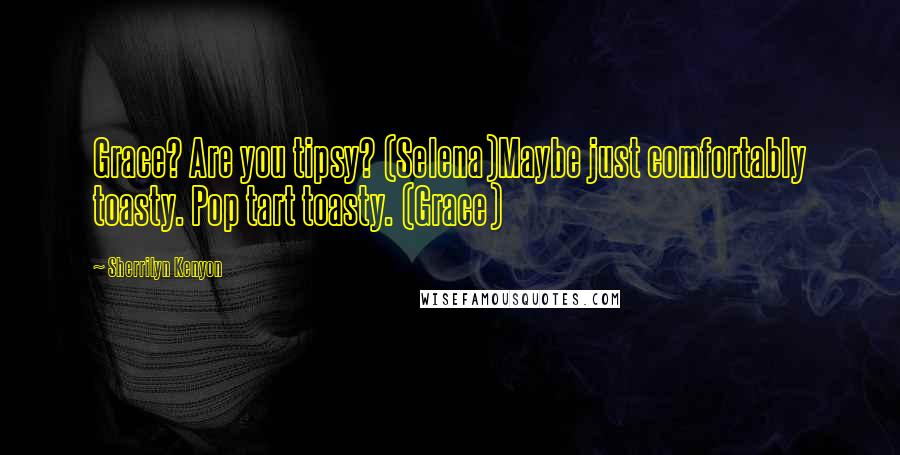 Sherrilyn Kenyon Quotes: Grace? Are you tipsy? (Selena)Maybe just comfortably toasty. Pop tart toasty. (Grace)