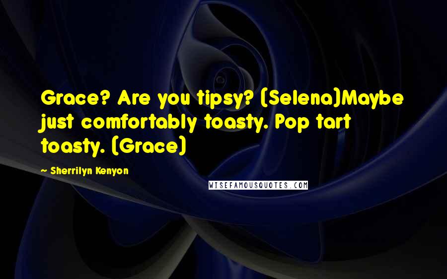 Sherrilyn Kenyon Quotes: Grace? Are you tipsy? (Selena)Maybe just comfortably toasty. Pop tart toasty. (Grace)