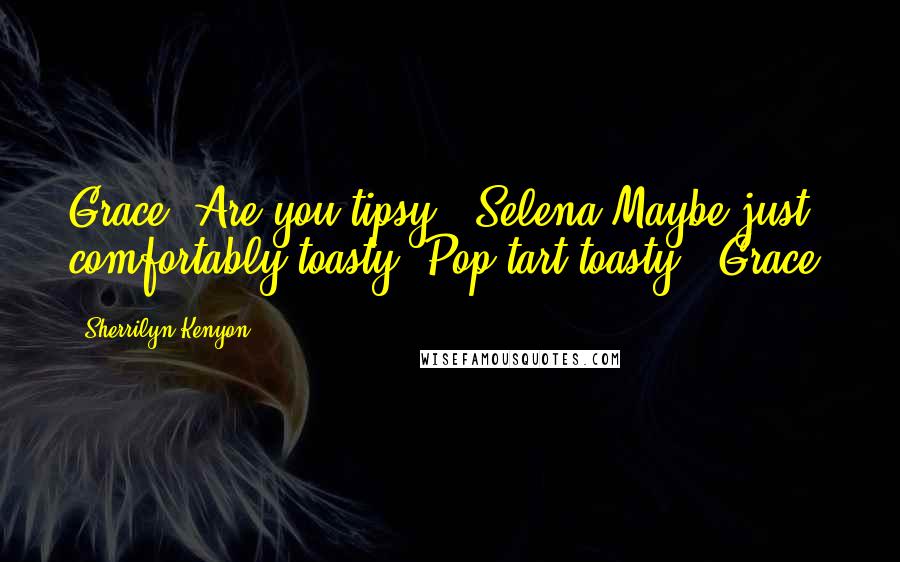 Sherrilyn Kenyon Quotes: Grace? Are you tipsy? (Selena)Maybe just comfortably toasty. Pop tart toasty. (Grace)