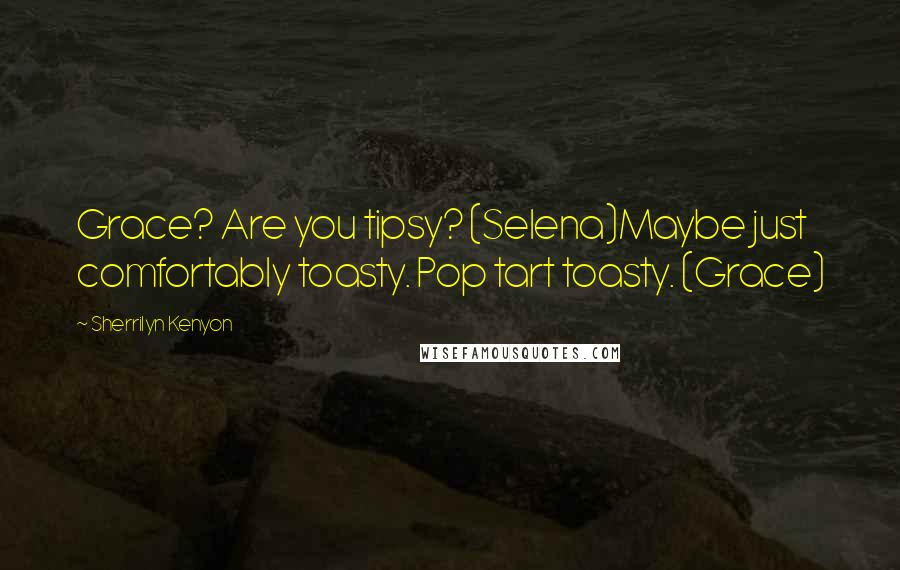 Sherrilyn Kenyon Quotes: Grace? Are you tipsy? (Selena)Maybe just comfortably toasty. Pop tart toasty. (Grace)