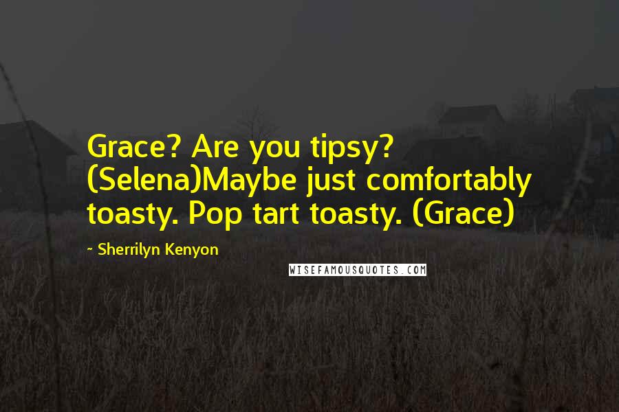 Sherrilyn Kenyon Quotes: Grace? Are you tipsy? (Selena)Maybe just comfortably toasty. Pop tart toasty. (Grace)