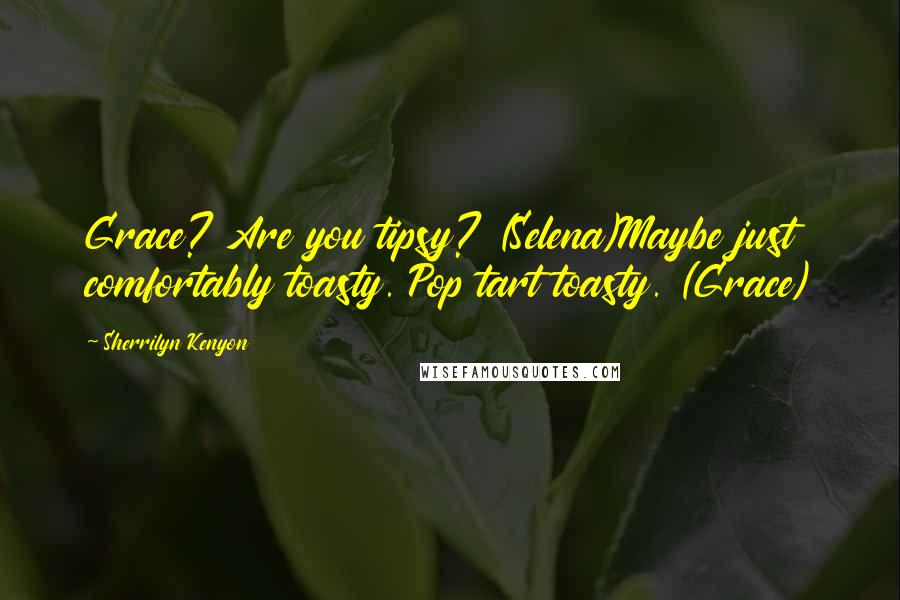 Sherrilyn Kenyon Quotes: Grace? Are you tipsy? (Selena)Maybe just comfortably toasty. Pop tart toasty. (Grace)