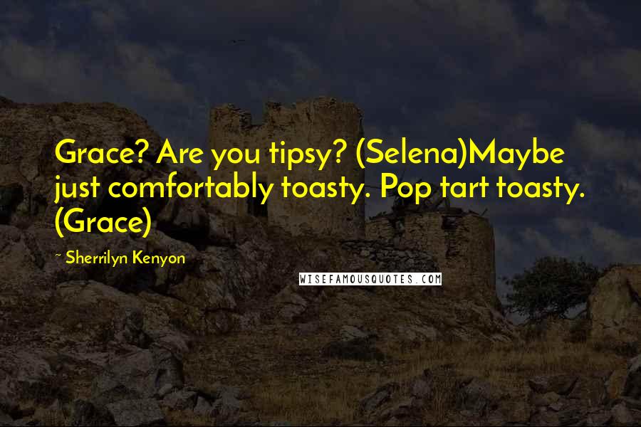 Sherrilyn Kenyon Quotes: Grace? Are you tipsy? (Selena)Maybe just comfortably toasty. Pop tart toasty. (Grace)