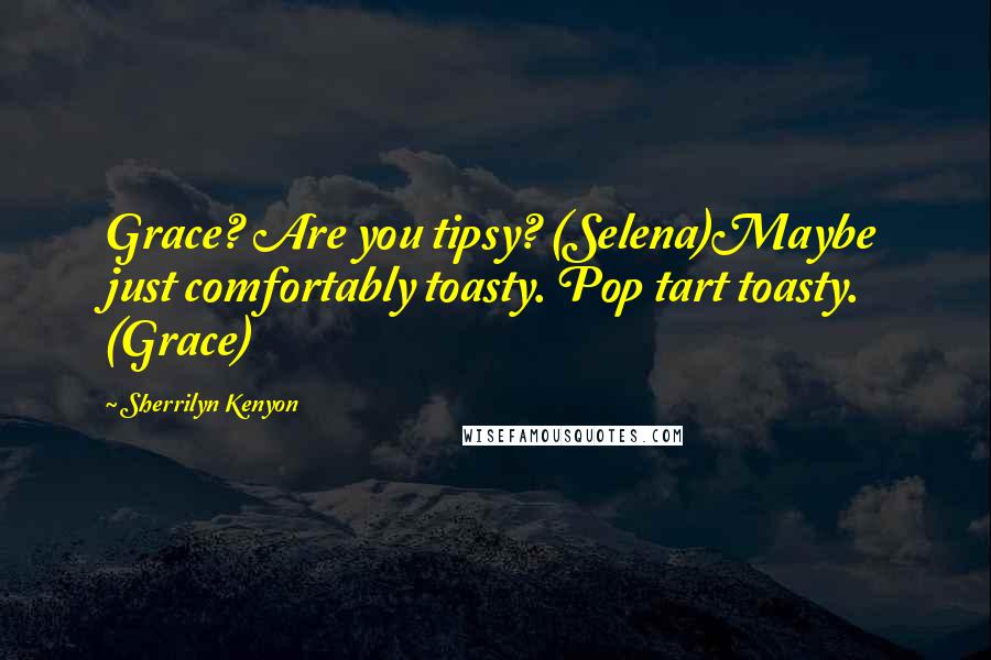 Sherrilyn Kenyon Quotes: Grace? Are you tipsy? (Selena)Maybe just comfortably toasty. Pop tart toasty. (Grace)