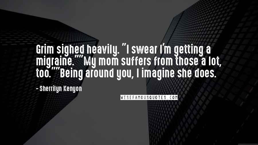 Sherrilyn Kenyon Quotes: Grim sighed heavily. "I swear I'm getting a migraine.""My mom suffers from those a lot, too.""Being around you, I imagine she does.