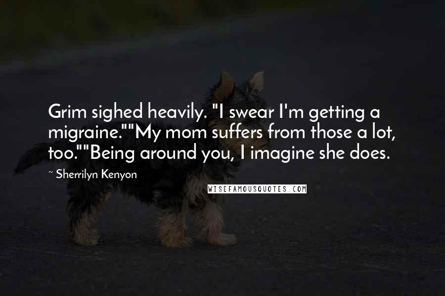 Sherrilyn Kenyon Quotes: Grim sighed heavily. "I swear I'm getting a migraine.""My mom suffers from those a lot, too.""Being around you, I imagine she does.