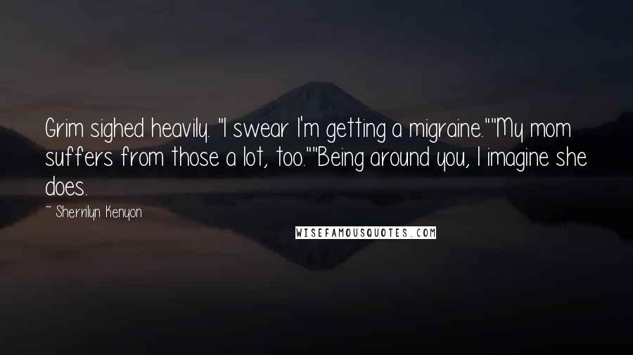 Sherrilyn Kenyon Quotes: Grim sighed heavily. "I swear I'm getting a migraine.""My mom suffers from those a lot, too.""Being around you, I imagine she does.