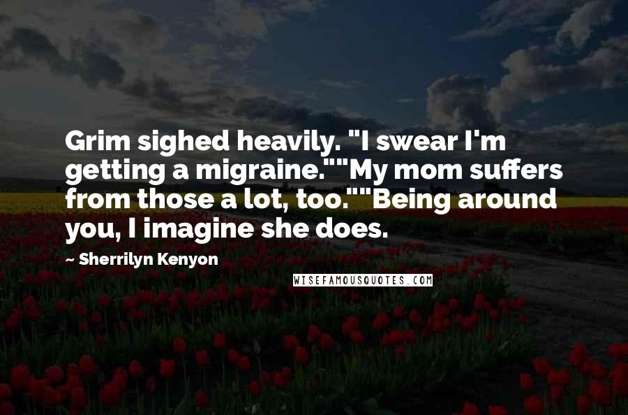 Sherrilyn Kenyon Quotes: Grim sighed heavily. "I swear I'm getting a migraine.""My mom suffers from those a lot, too.""Being around you, I imagine she does.