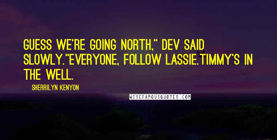 Sherrilyn Kenyon Quotes: Guess we're going north," Dev said slowly."Everyone, follow Lassie.Timmy's in the well.