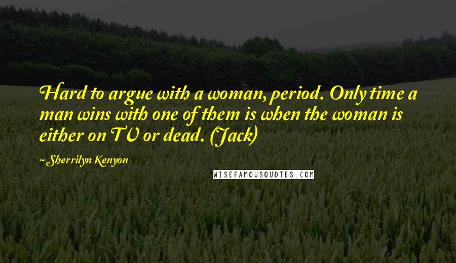 Sherrilyn Kenyon Quotes: Hard to argue with a woman, period. Only time a man wins with one of them is when the woman is either on TV or dead. (Jack)