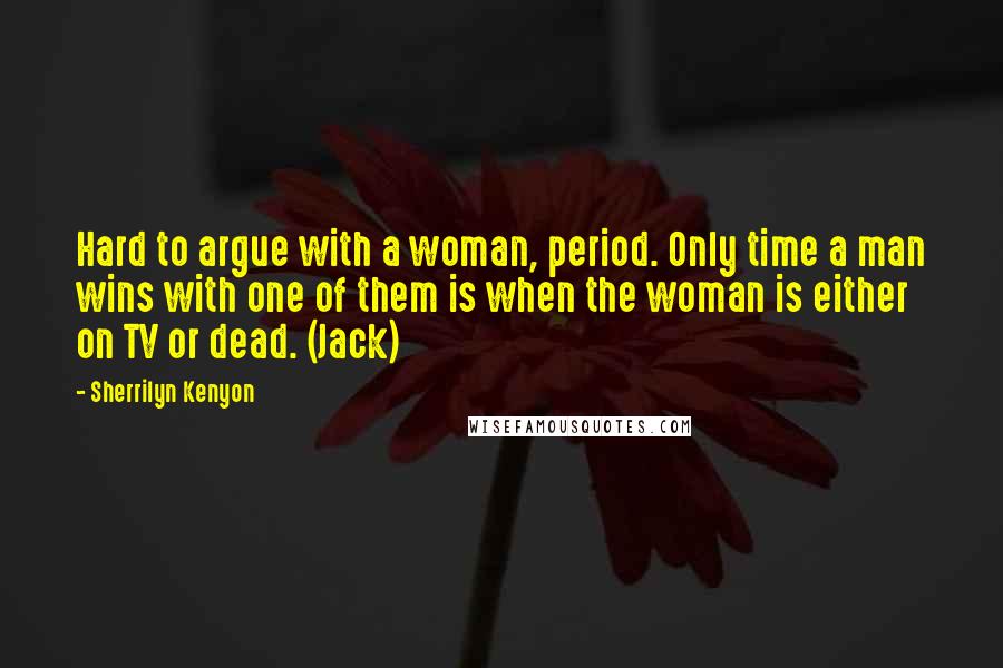 Sherrilyn Kenyon Quotes: Hard to argue with a woman, period. Only time a man wins with one of them is when the woman is either on TV or dead. (Jack)