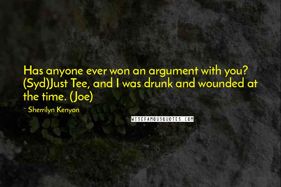 Sherrilyn Kenyon Quotes: Has anyone ever won an argument with you? (Syd)Just Tee, and I was drunk and wounded at the time. (Joe)
