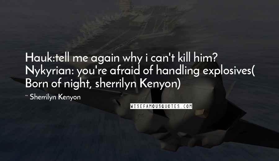 Sherrilyn Kenyon Quotes: Hauk:tell me again why i can't kill him? Nykyrian: you're afraid of handling explosives( Born of night, sherrilyn Kenyon)