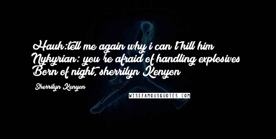 Sherrilyn Kenyon Quotes: Hauk:tell me again why i can't kill him? Nykyrian: you're afraid of handling explosives( Born of night, sherrilyn Kenyon)