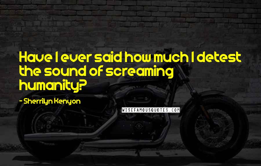 Sherrilyn Kenyon Quotes: Have I ever said how much I detest the sound of screaming humanity?