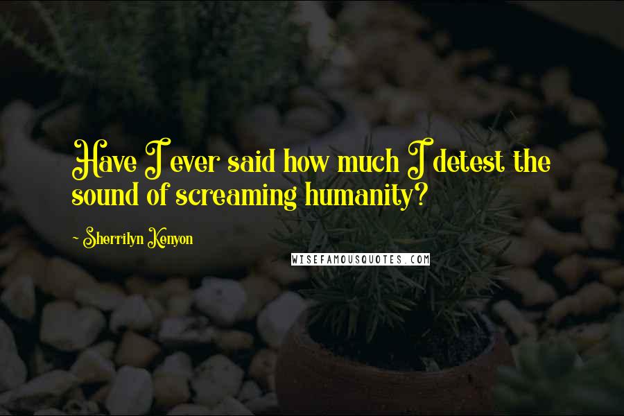 Sherrilyn Kenyon Quotes: Have I ever said how much I detest the sound of screaming humanity?