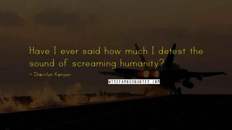 Sherrilyn Kenyon Quotes: Have I ever said how much I detest the sound of screaming humanity?