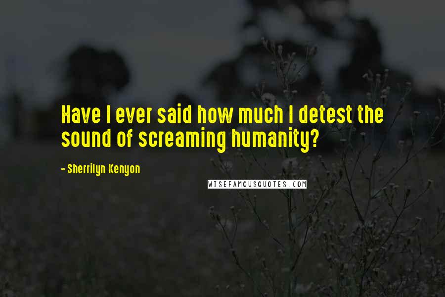 Sherrilyn Kenyon Quotes: Have I ever said how much I detest the sound of screaming humanity?