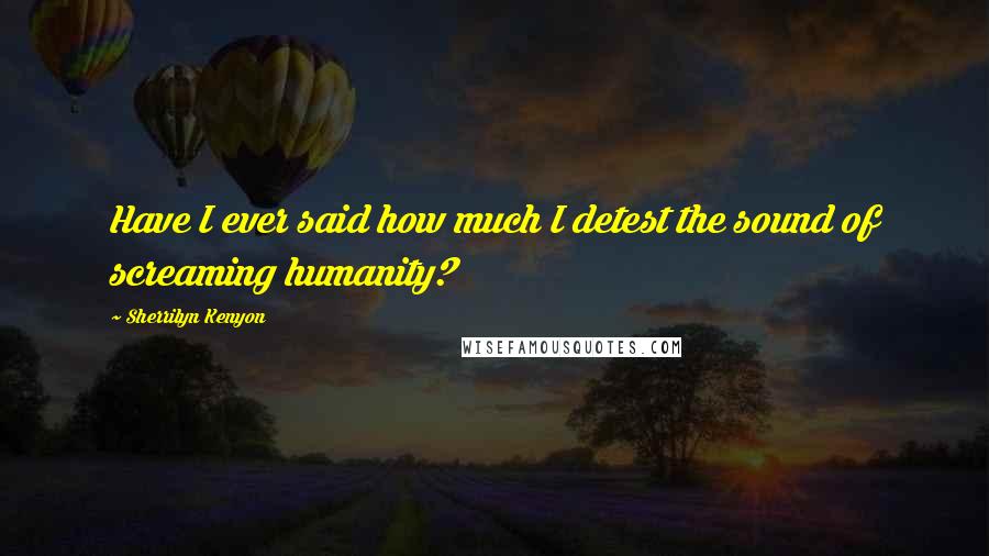 Sherrilyn Kenyon Quotes: Have I ever said how much I detest the sound of screaming humanity?
