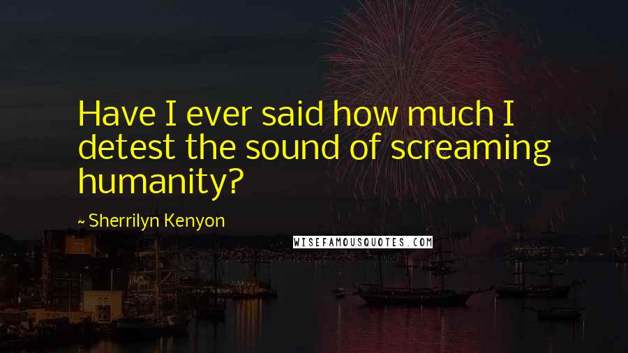 Sherrilyn Kenyon Quotes: Have I ever said how much I detest the sound of screaming humanity?