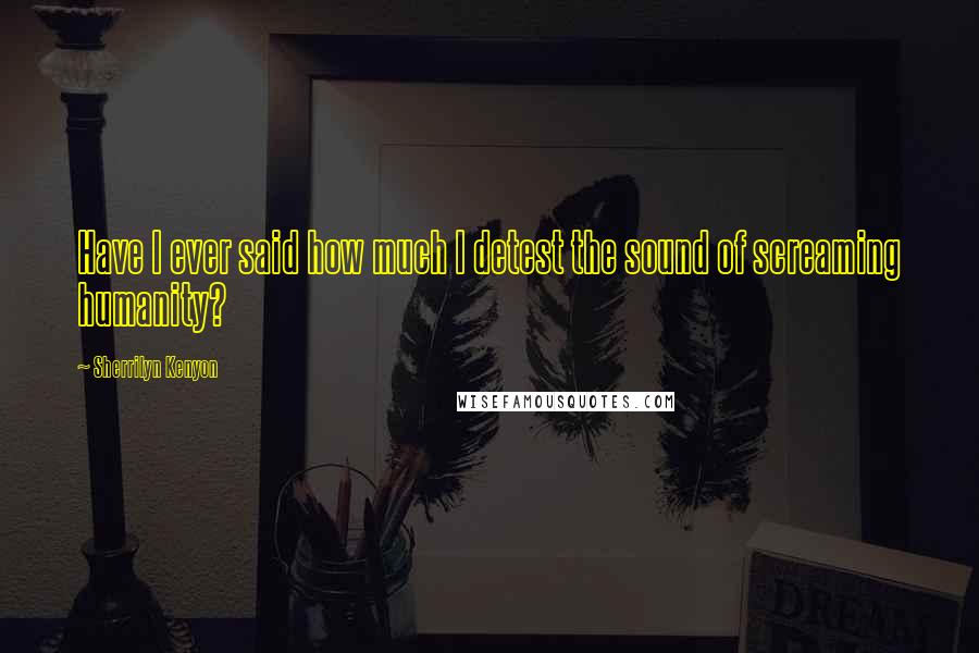 Sherrilyn Kenyon Quotes: Have I ever said how much I detest the sound of screaming humanity?