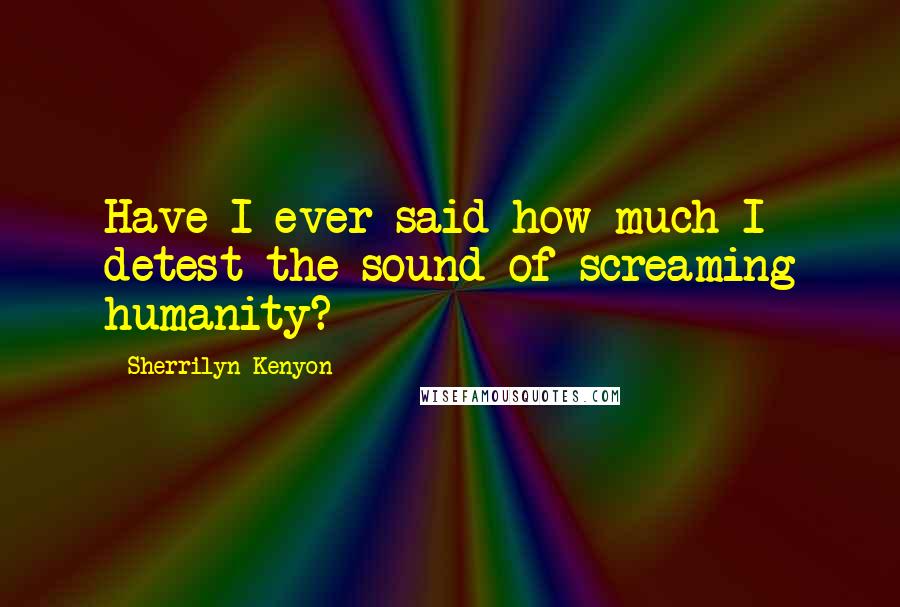 Sherrilyn Kenyon Quotes: Have I ever said how much I detest the sound of screaming humanity?