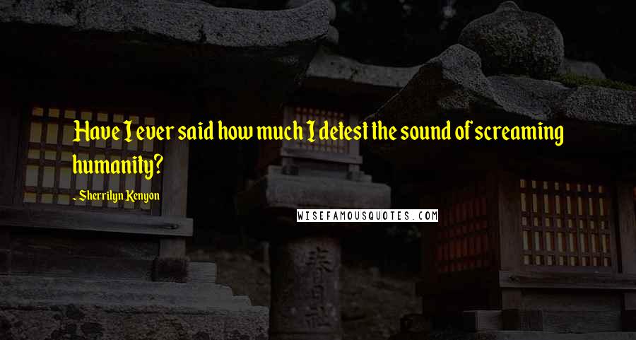 Sherrilyn Kenyon Quotes: Have I ever said how much I detest the sound of screaming humanity?