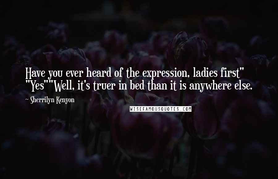 Sherrilyn Kenyon Quotes: Have you ever heard of the expression, ladies first" "Yes""Well, it's truer in bed than it is anywhere else.