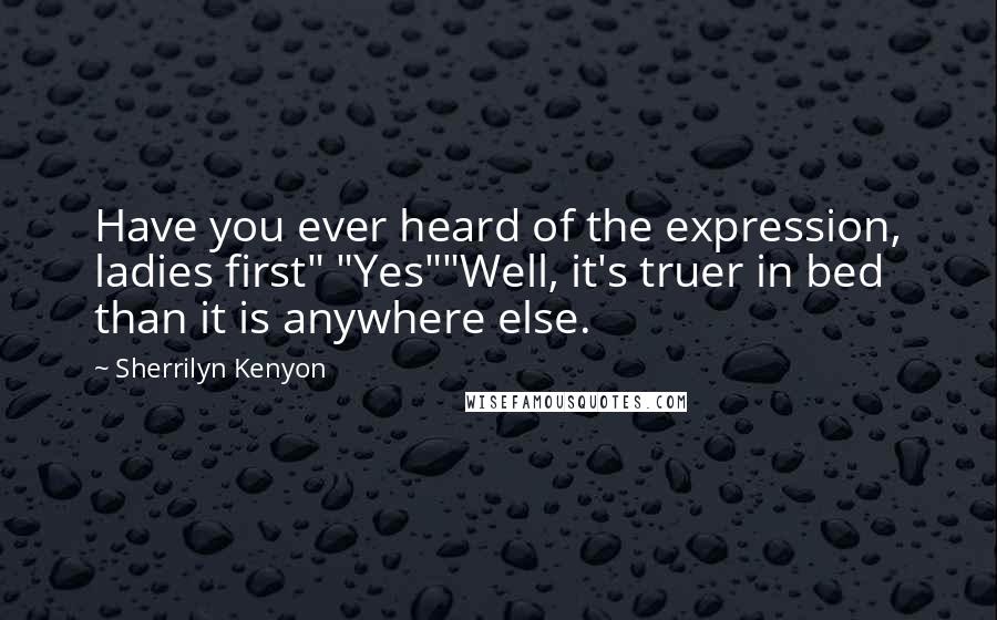 Sherrilyn Kenyon Quotes: Have you ever heard of the expression, ladies first" "Yes""Well, it's truer in bed than it is anywhere else.