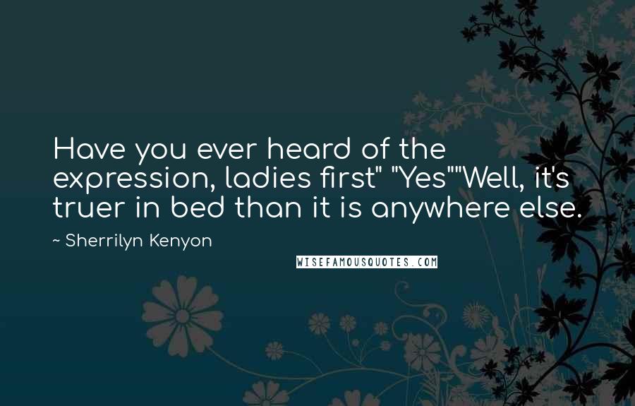 Sherrilyn Kenyon Quotes: Have you ever heard of the expression, ladies first" "Yes""Well, it's truer in bed than it is anywhere else.