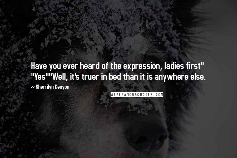 Sherrilyn Kenyon Quotes: Have you ever heard of the expression, ladies first" "Yes""Well, it's truer in bed than it is anywhere else.