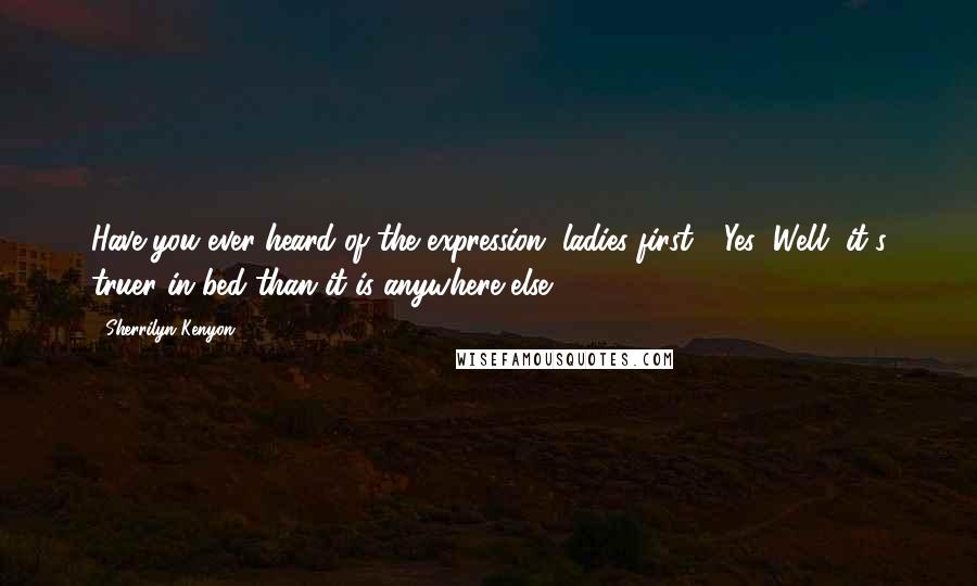 Sherrilyn Kenyon Quotes: Have you ever heard of the expression, ladies first" "Yes""Well, it's truer in bed than it is anywhere else.