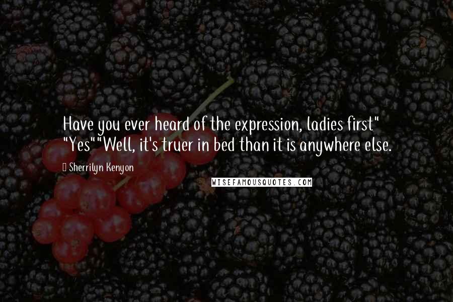 Sherrilyn Kenyon Quotes: Have you ever heard of the expression, ladies first" "Yes""Well, it's truer in bed than it is anywhere else.