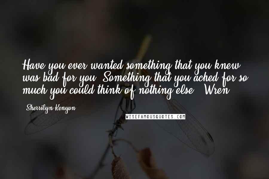 Sherrilyn Kenyon Quotes: Have you ever wanted something that you knew was bad for you? Something that you ached for so much you could think of nothing else? [Wren]