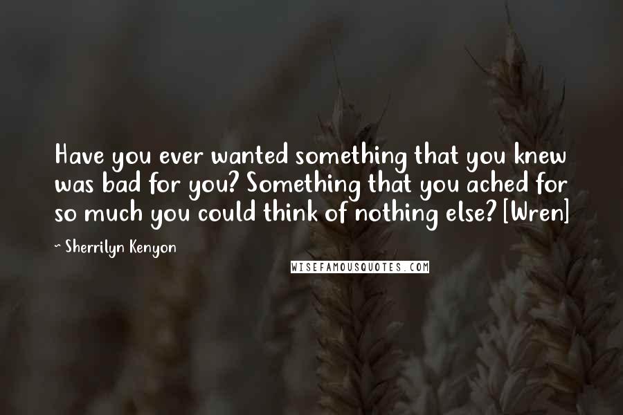 Sherrilyn Kenyon Quotes: Have you ever wanted something that you knew was bad for you? Something that you ached for so much you could think of nothing else? [Wren]