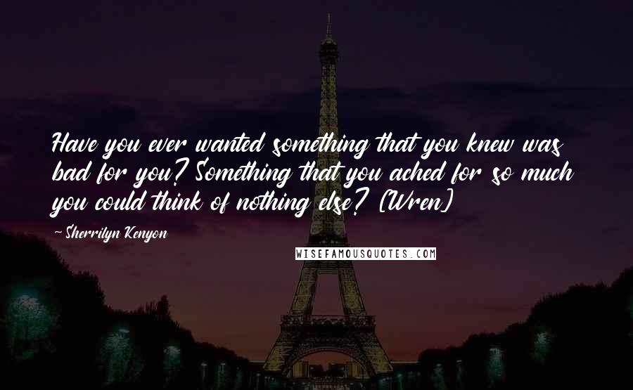 Sherrilyn Kenyon Quotes: Have you ever wanted something that you knew was bad for you? Something that you ached for so much you could think of nothing else? [Wren]