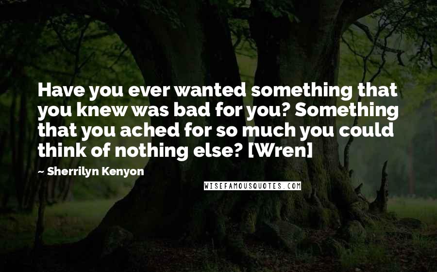Sherrilyn Kenyon Quotes: Have you ever wanted something that you knew was bad for you? Something that you ached for so much you could think of nothing else? [Wren]