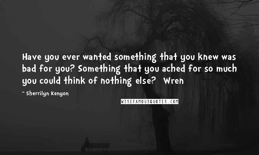Sherrilyn Kenyon Quotes: Have you ever wanted something that you knew was bad for you? Something that you ached for so much you could think of nothing else? [Wren]