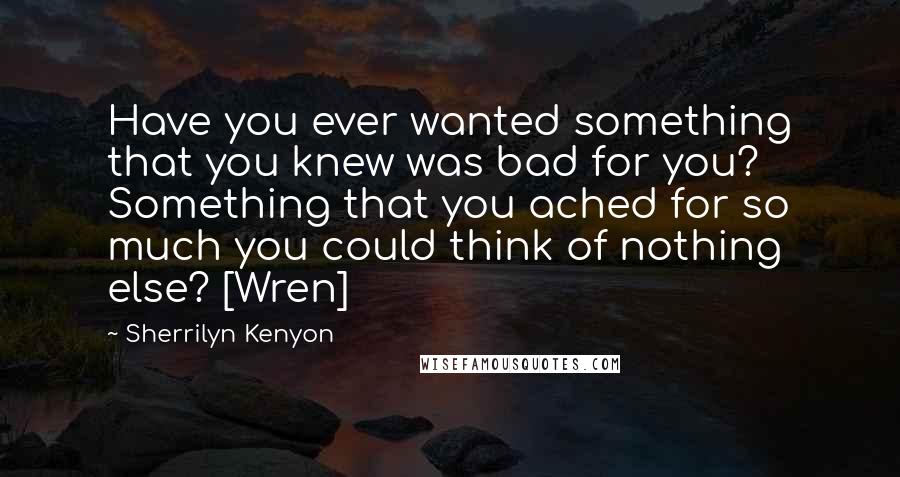 Sherrilyn Kenyon Quotes: Have you ever wanted something that you knew was bad for you? Something that you ached for so much you could think of nothing else? [Wren]