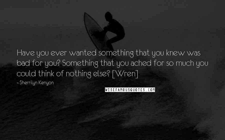Sherrilyn Kenyon Quotes: Have you ever wanted something that you knew was bad for you? Something that you ached for so much you could think of nothing else? [Wren]